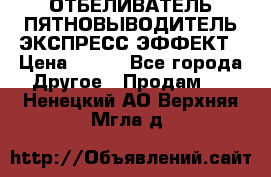 ОТБЕЛИВАТЕЛЬ-ПЯТНОВЫВОДИТЕЛЬ ЭКСПРЕСС-ЭФФЕКТ › Цена ­ 300 - Все города Другое » Продам   . Ненецкий АО,Верхняя Мгла д.